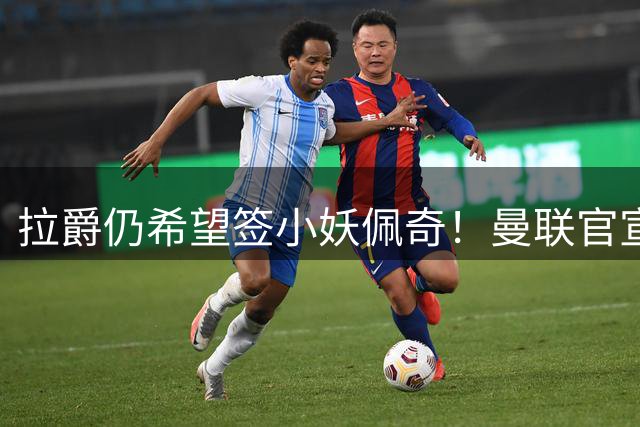 拉爵仍希望签小妖佩奇！曼联官宣再出租一青训，还有多人命运待定